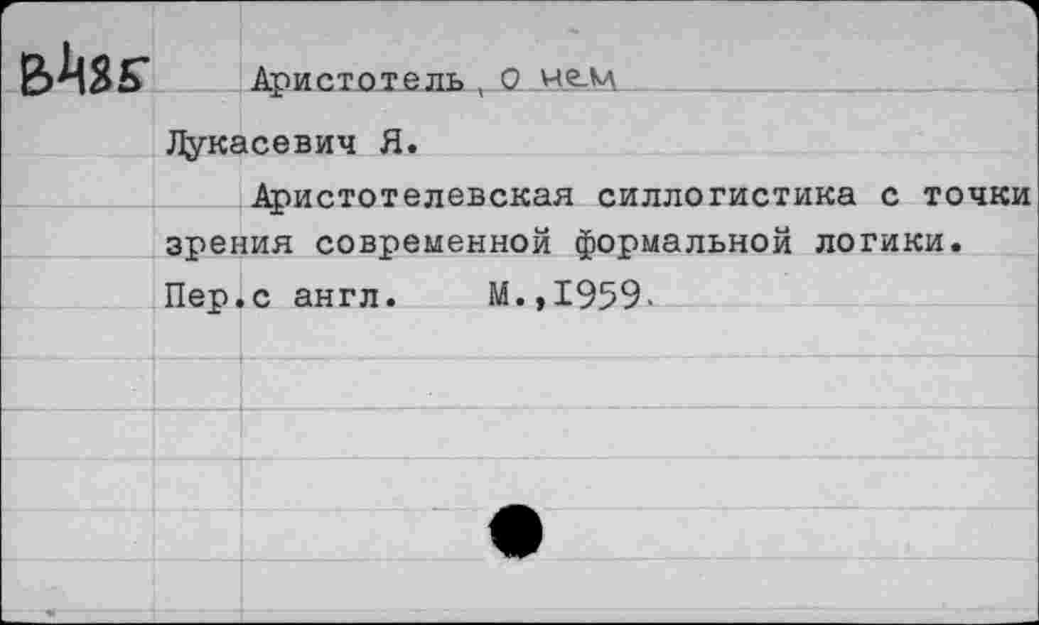 ﻿
Аристотель , О «е-М
Лукасевич Я.
Аристотелевская силлогистика с точки зрения современной формальной логики. Пер.с англ. М.,1959-